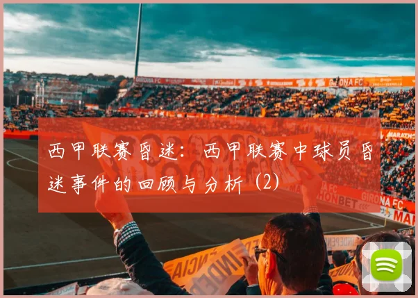 西甲联赛昏迷:西甲联赛中球员昏迷事件的回顾与分析 (2)