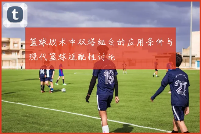 篮球战术中双塔组合的应用条件与现代篮球适配性讨论