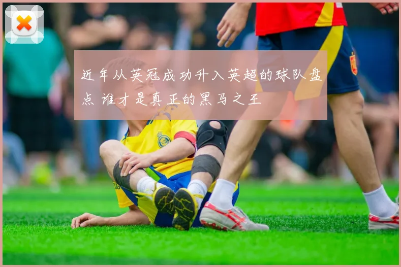 近年从英冠成功升入英超的球队盘点 谁才是真正的黑马之王