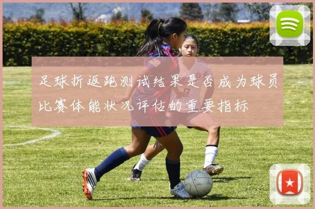 足球折返跑测试结果是否成为球员比赛体能状况评估的重要指标