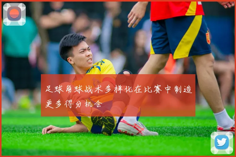 足球角球战术多样化在比赛中制造更多得分机会