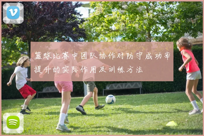 篮球比赛中团队协作对防守成功率提升的实际作用及训练方法