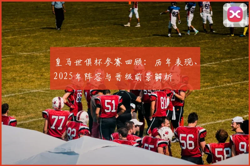 皇马世俱杯参赛回顾：历年表现、2025年阵容与晋级前景解析