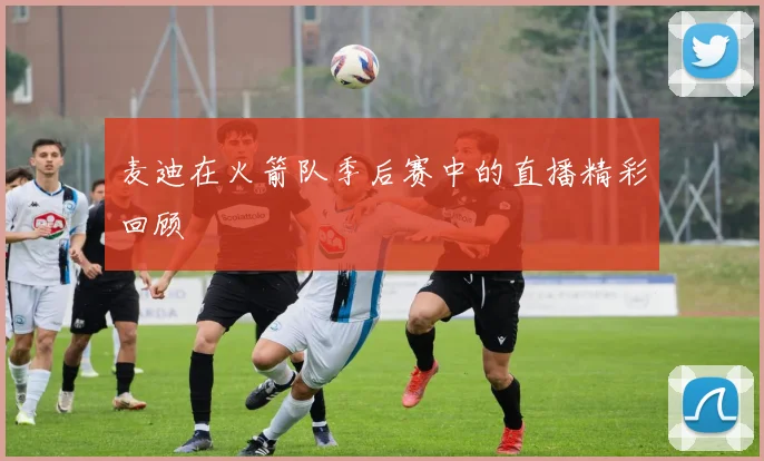 麦迪在火箭队季后赛中的直播精彩回顾