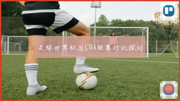 足球世界杯与CBA联赛对比探讨
