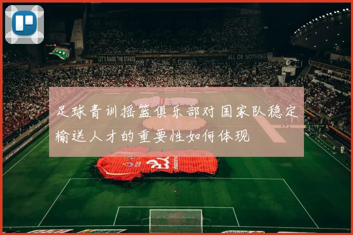 足球青训摇篮俱乐部对国家队稳定输送人才的重要性如何体现