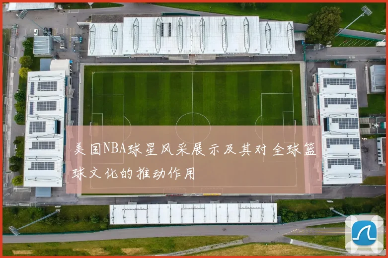 美国NBA球星风采展示及其对全球篮球文化的推动作用