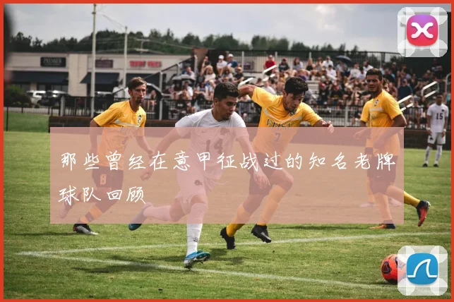 那些曾经在意甲征战过的知名老牌球队回顾