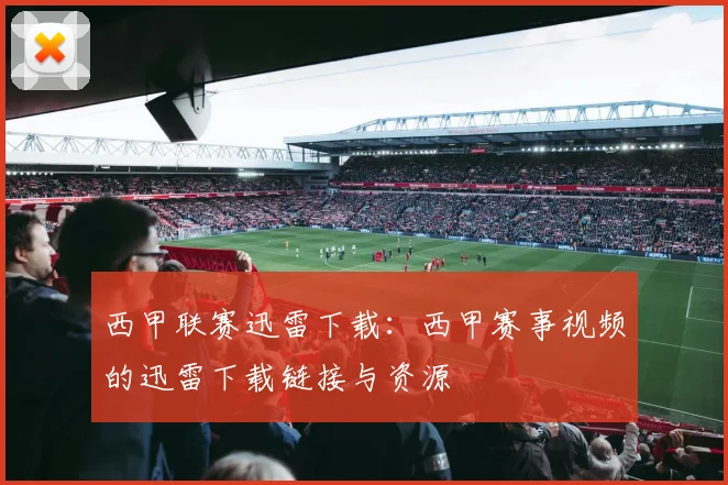 西甲联赛迅雷下载:西甲赛事视频的迅雷下载链接与资源