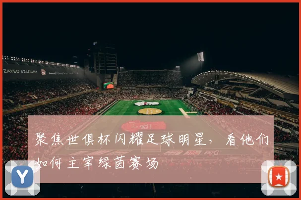 聚焦世俱杯闪耀足球明星，看他们如何主宰绿茵赛场