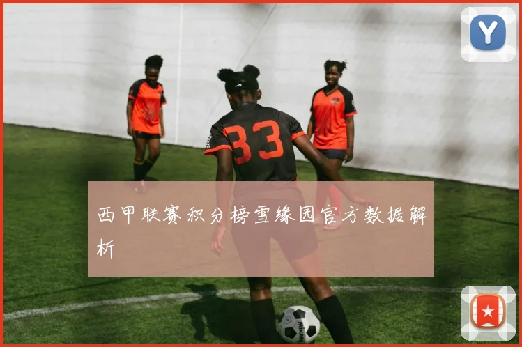 西甲联赛积分榜雪缘园官方数据解析